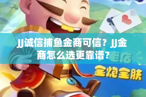 JJ诚信捕鱼金商可信？JJ金商怎么选更靠谱？